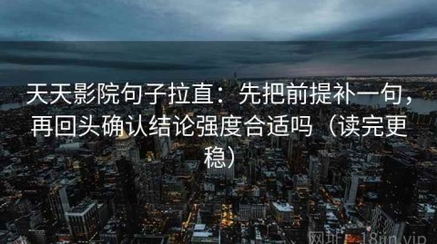 天天影院句子拉直：先把前提补一句，再回头确认结论强度合适吗（读完更稳）