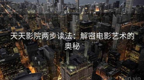 天天影院两步读法：解密电影艺术的奥秘