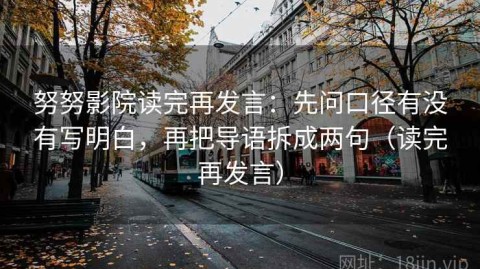 努努影院读完再发言：先问口径有没有写明白，再把导语拆成两句（读完再发言）