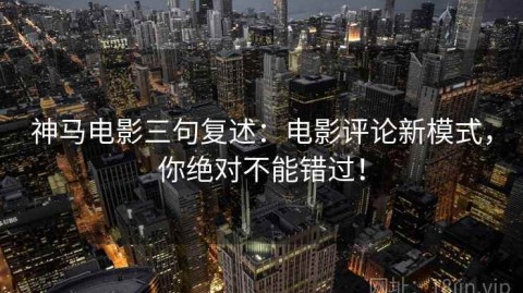 神马电影三句复述：电影评论新模式，你绝对不能错过！