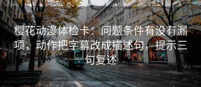 樱花动漫体检卡：问题条件有没有漏项，动作把字幕改成描述句，提示三句复述