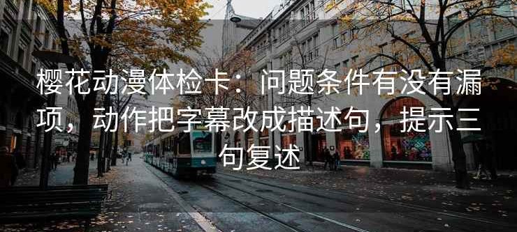 樱花动漫体检卡：问题条件有没有漏项，动作把字幕改成描述句，提示三句复述