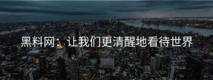 黑料网：让我们更清醒地看待世界