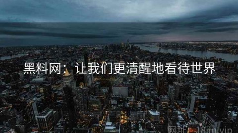 黑料网：让我们更清醒地看待世界