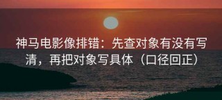 神马电影像排错：先查对象有没有写清，再把对象写具体（口径回正）
