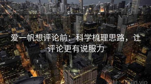 爱一帆想评论前：科学梳理思路，让评论更有说服力