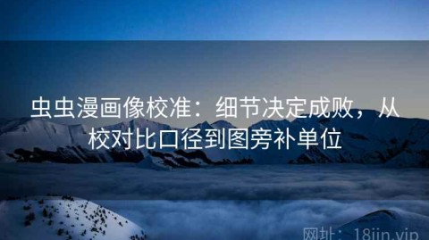 虫虫漫画像校准：细节决定成败，从校对比口径到图旁补单位