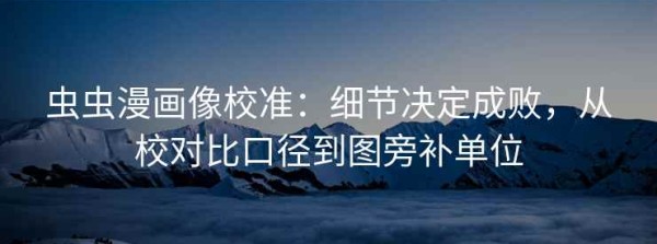 虫虫漫画像校准：细节决定成败，从校对比口径到图旁补单位
