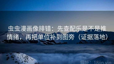 虫虫漫画像排错：先查配乐是不是推情绪，再把单位补到图旁（证据落地）