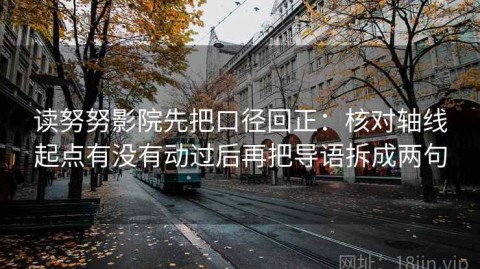 读努努影院先把口径回正：核对轴线起点有没有动过后再把导语拆成两句