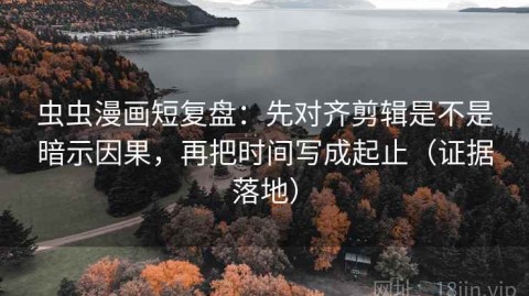 虫虫漫画短复盘：先对齐剪辑是不是暗示因果，再把时间写成起止（证据落地）