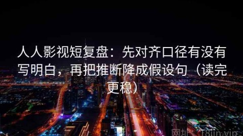 人人影视短复盘：先对齐口径有没有写明白，再把推断降成假设句（读完更稳）