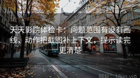天天影院体检卡：问题范围有没有画线，动作把截图补上下文，提示读完更清楚