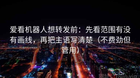 爱看机器人想转发前：先看范围有没有画线，再把主语写清楚（不费劲但管用）