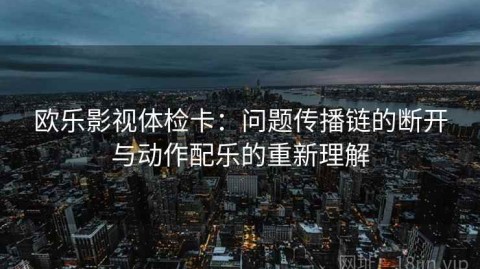 欧乐影视体检卡：问题传播链的断开与动作配乐的重新理解