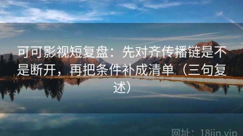 可可影视短复盘：先对齐传播链是不是断开，再把条件补成清单（三句复述）