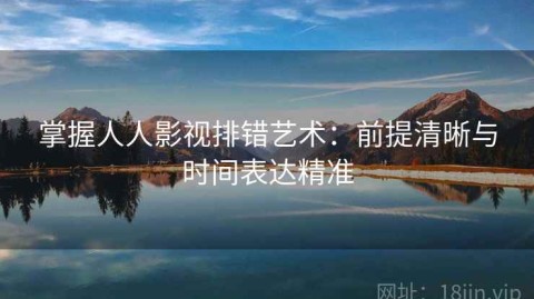 掌握人人影视排错艺术：前提清晰与时间表达精准