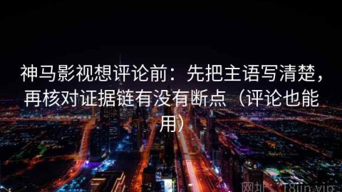 神马影视想评论前：先把主语写清楚，再核对证据链有没有断点（评论也能用）
