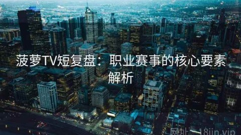 菠萝TV短复盘：职业赛事的核心要素解析
