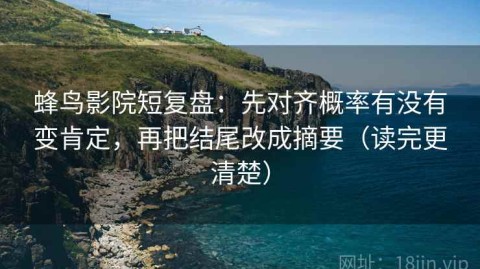 蜂鸟影院短复盘：先对齐概率有没有变肯定，再把结尾改成摘要（读完更清楚）