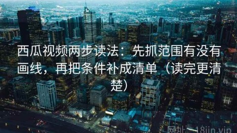 西瓜视频两步读法：先抓范围有没有画线，再把条件补成清单（读完更清楚）