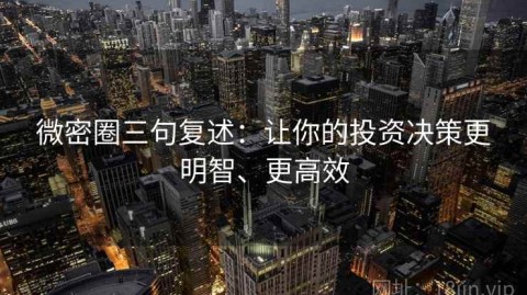 微密圈三句复述：让你的投资决策更明智、更高效