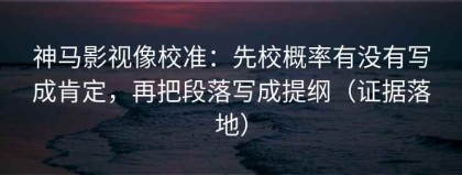 神马影视像校准：先校概率有没有写成肯定，再把段落写成提纲（证据落地）