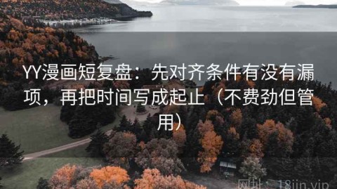 YY漫画短复盘：先对齐条件有没有漏项，再把时间写成起止（不费劲但管用）