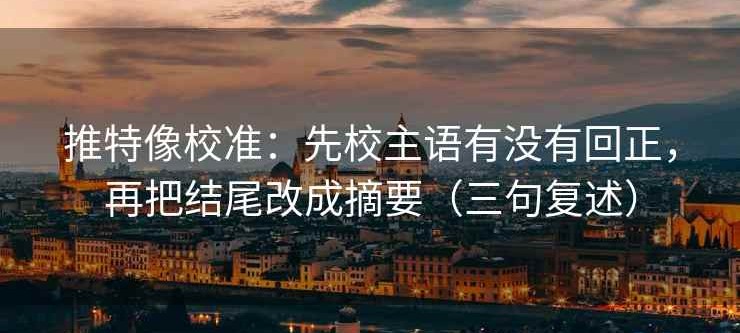 推特像校准：先校主语有没有回正，再把结尾改成摘要（三句复述）