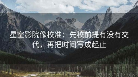 星空影院像校准：先校前提有没有交代，再把时间写成起止