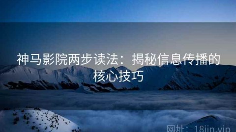 神马影院两步读法：揭秘信息传播的核心技巧
