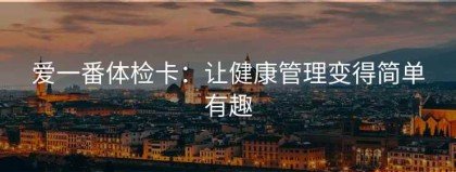 爱一番体检卡：让健康管理变得简单有趣