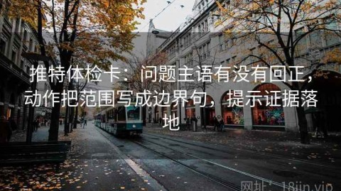 推特体检卡：问题主语有没有回正，动作把范围写成边界句，提示证据落地