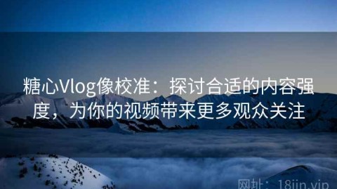 糖心Vlog像校准：探讨合适的内容强度，为你的视频带来更多观众关注