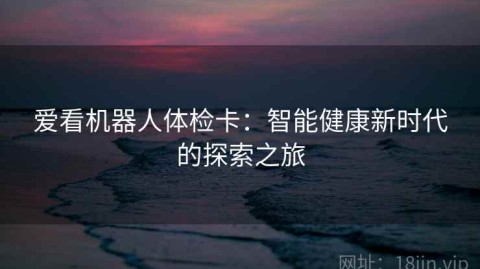 爱看机器人体检卡：智能健康新时代的探索之旅