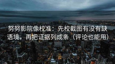 努努影院像校准：先校截图有没有缺语境，再把证据列成条（评论也能用）