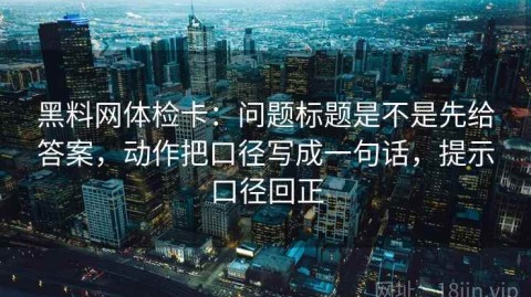 黑料网体检卡：问题标题是不是先给答案，动作把口径写成一句话，提示口径回正