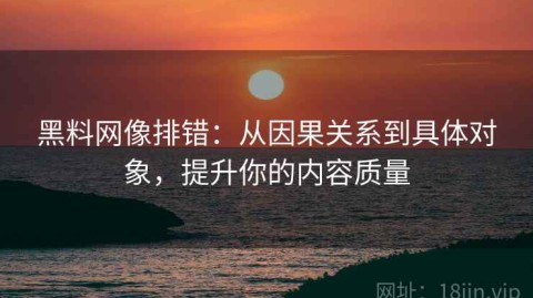 黑料网像排错：从因果关系到具体对象，提升你的内容质量