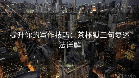 提升你的写作技巧：茶杯狐三句复述法详解