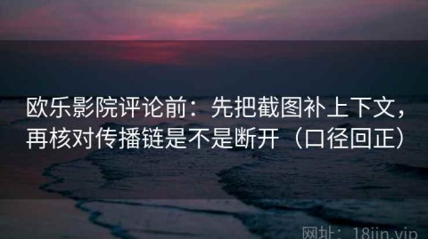 欧乐影院评论前：先把截图补上下文，再核对传播链是不是断开（口径回正）