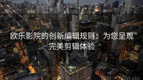 欧乐影院的创新编辑规则：为您呈现完美剪辑体验