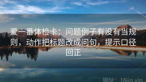 爱一番体检卡：问题例子有没有当规则，动作把标题改成问句，提示口径回正