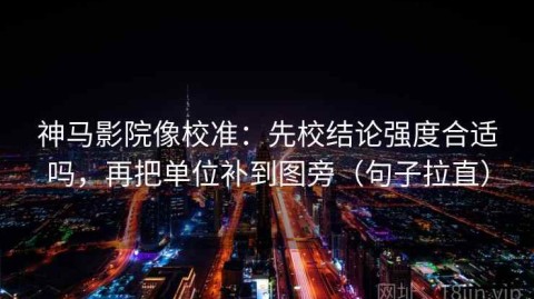 神马影院像校准：先校结论强度合适吗，再把单位补到图旁（句子拉直）