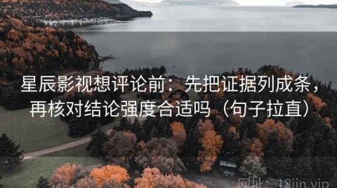 星辰影视想评论前：先把证据列成条，再核对结论强度合适吗（句子拉直）
