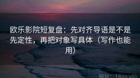欧乐影院短复盘：先对齐导语是不是先定性，再把对象写具体（写作也能用）