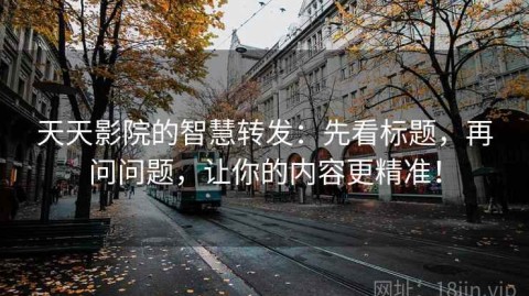 天天影院的智慧转发：先看标题，再问问题，让你的内容更精准！
