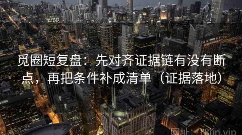 觅圈短复盘：先对齐证据链有没有断点，再把条件补成清单（证据落地）