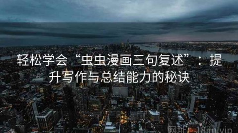 轻松学会“虫虫漫画三句复述”：提升写作与总结能力的秘诀