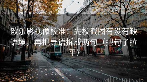 欧乐影视像校准：先校截图有没有缺语境，再把导语拆成两句（把句子拉平）