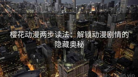 樱花动漫两步读法：解锁动漫剧情的隐藏奥秘
